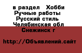  в раздел : Хобби. Ручные работы » Русский стиль . Челябинская обл.,Снежинск г.